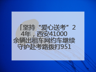 坚持“爱心送考”24年，西安41000余辆出租车网约车继续守护赴考路拨打95128 或者88880000均可报名参加一对一送考