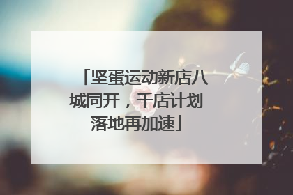 坚蛋运动新店八城同开，千店计划落地再加速