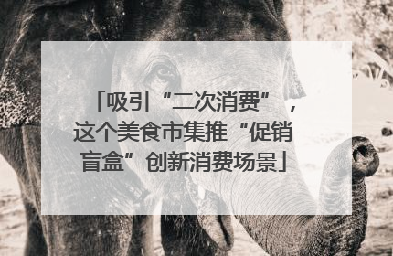 吸引“二次消费”，这个美食市集推“促销盲盒”创新消费场景