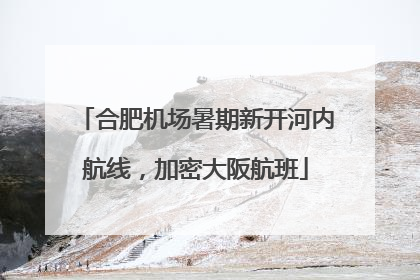 合肥机场暑期新开河内航线，加密大阪航班