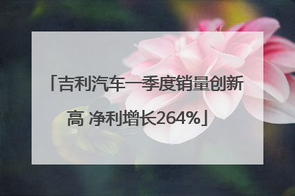 吉利汽车一季度销量创新高 净利增长264%