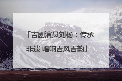 吉剧演员刘杨：传承非遗 唱响吉风吉韵