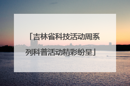 吉林省科技活动周系列科普活动精彩纷呈