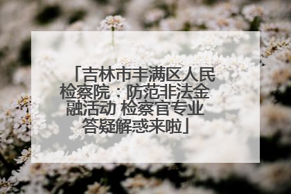 吉林市丰满区人民检察院：防范非法金融活动 检察官专业答疑解惑来啦