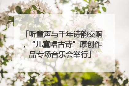 听童声与千年诗韵交响，“儿童唱古诗”原创作品专场音乐会举行