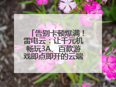 告别卡顿爆满！雷电云：让千元机畅玩3A、百款游戏即点即开的云端任意门
