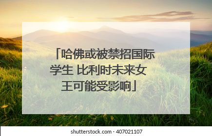 哈佛或被禁招国际学生 比利时未来女王可能受影响