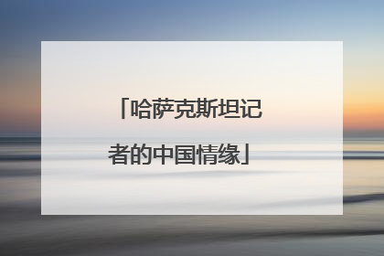 哈萨克斯坦记者的中国情缘