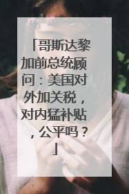 哥斯达黎加前总统顾问：美国对外加关税，对内猛补贴，公平吗？