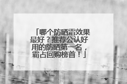 哪个防晒霜效果最好？推荐公认好用的防晒第一名，霸占回购榜首！