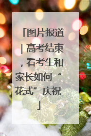 图片报道｜高考结束，看考生和家长如何“花式”庆祝