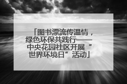 图书漂流传温情，绿色环保共践行——中央花园社区开展“世界环境日”活动