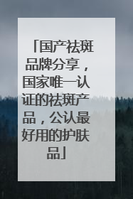 国产祛斑品牌分享，国家唯一认证的祛斑产品，公认最好用的护肤品