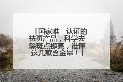 国家唯一认证的祛斑产品，科学去除斑点提亮，谁懂这几款含金量！