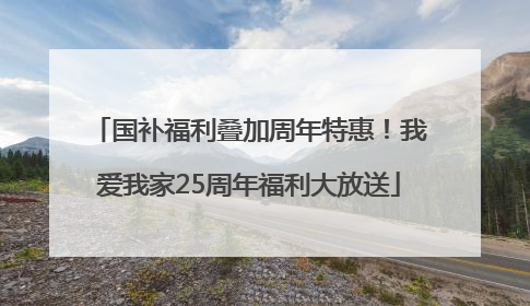 国补福利叠加周年特惠！我爱我家25周年福利大放送