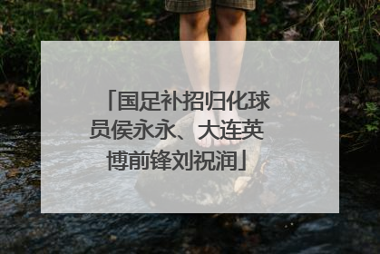 国足补招归化球员侯永永、大连英博前锋刘祝润