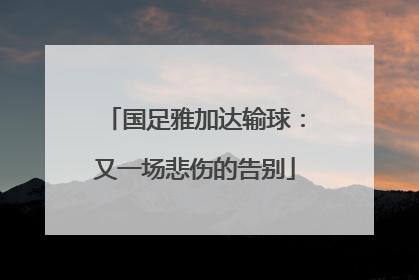 国足雅加达输球：又一场悲伤的告别