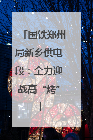 国铁郑州局新乡供电段：全力迎战高“烤”