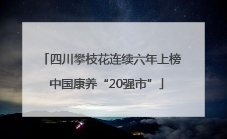 四川攀枝花连续六年上榜中国康养“20强市”