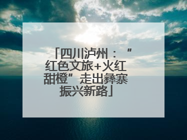 四川泸州：“红色文旅+火红甜橙”走出彝寨振兴新路