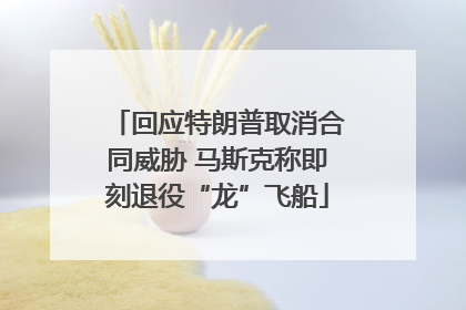 回应特朗普取消合同威胁 马斯克称即刻退役“龙”飞船