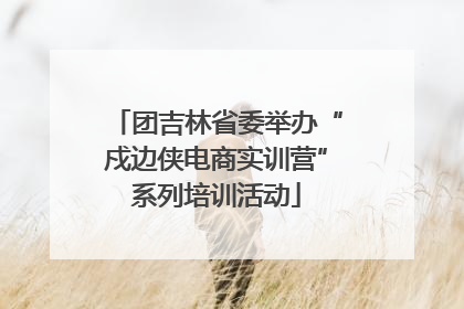 团吉林省委举办“戍边侠电商实训营”系列培训活动