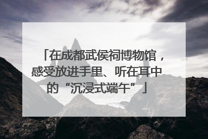 在成都武侯祠博物馆，感受放进手里、听在耳中的“沉浸式端午”