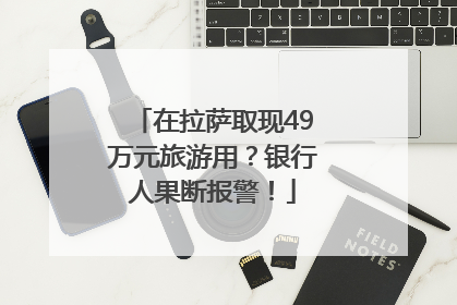 在拉萨取现49万元旅游用？银行人果断报警！