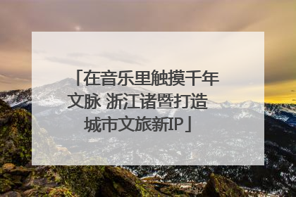 在音乐里触摸千年文脉 浙江诸暨打造城市文旅新IP