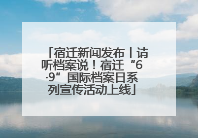 宿迁新闻发布丨请听档案说！宿迁“6·9”国际档案日系列宣传活动上线