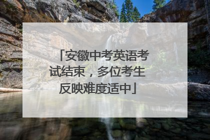安徽中考英语考试结束，多位考生反映难度适中