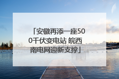 安徽再添一座500千伏变电站 皖西南电网迎新支撑