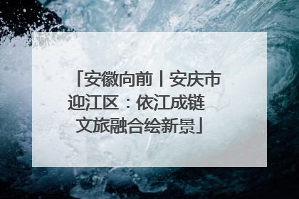 安徽向前丨安庆市迎江区：依江成链 文旅融合绘新景