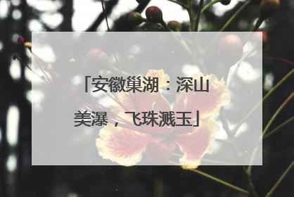 安徽巢湖：深山美瀑，飞珠溅玉