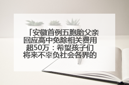 安徽首例五胞胎父亲回应高中免除相关费用超50万：希望孩子们将来不辜负社会各界的帮助与支持