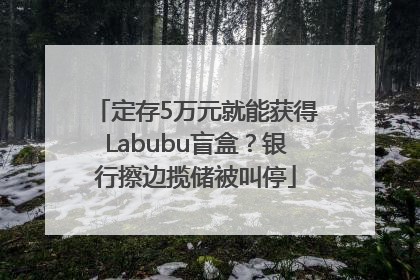 定存5万元就能获得Labubu盲盒？银行擦边揽储被叫停