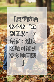 夏季防晒要不要“全副武装”？专家：过度防晒可能引发多种问题