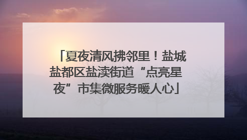 夏夜清风拂邻里！盐城盐都区盐渎街道“点亮星夜”市集微服务暖人心