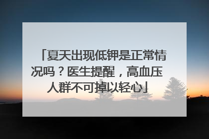 夏天出现低钾是正常情况吗？医生提醒，高血压人群不可掉以轻心
