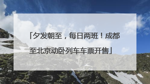 夕发朝至，每日两班！成都至北京动卧列车车票开售