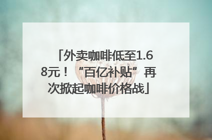 外卖咖啡低至1.68元！“百亿补贴”再次掀起咖啡价格战