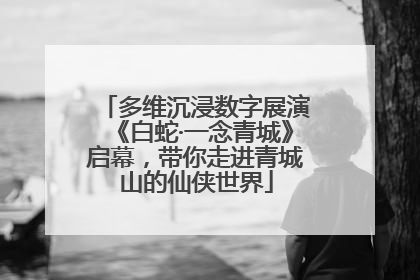 多维沉浸数字展演《白蛇·一念青城》启幕，带你走进青城山的仙侠世界