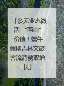 多元业态激活 “两山” 价值！端午假期吉林文旅客流消费双增长