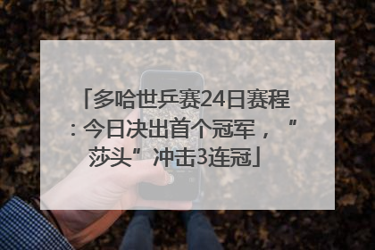 多哈世乒赛24日赛程：今日决出首个冠军，“莎头”冲击3连冠