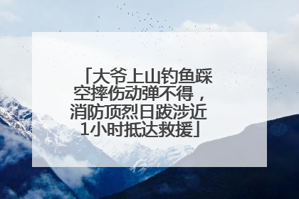 大爷上山钓鱼踩空摔伤动弹不得，消防顶烈日跋涉近1小时抵达救援
