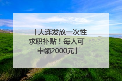 大连发放一次性求职补贴！每人可申领2000元