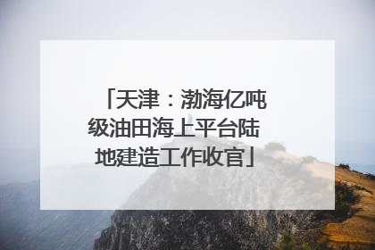 天津：渤海亿吨级油田海上平台陆地建造工作收官