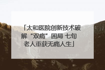 太和医院创新技术破解“双痛”困局 七旬老人重获无痛人生