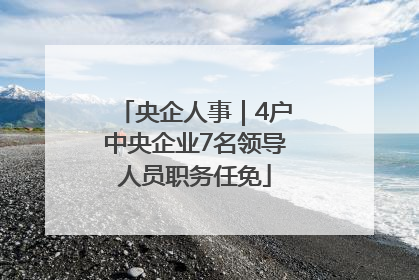 央企人事｜4户中央企业7名领导人员职务任免