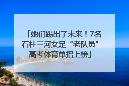 她们踢出了未来！7名石柱三河女足“老队员”高考体育单招上榜